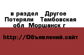  в раздел : Другое » Потеряли . Тамбовская обл.,Моршанск г.